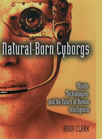 Natural-Born Cyborgs (Minds, Technologies, and the Future of Human Intelligence) by Andy Clark, 9780195177510