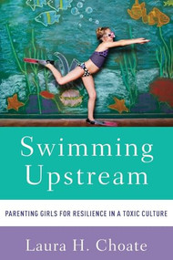 Swimming Upstream (Parenting Girls for Resilience in a Toxic Culture) by Laura Choate, 9780199391134