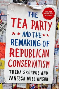 The Tea Party and the Remaking of Republican Conservatism by Theda Skocpol, Vanessa Williamson, 9780190633660