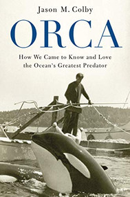 Orca (How We Came to Know and Love the Ocean's Greatest Predator) by Jason M. Colby, 9780190088361
