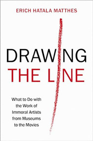 Drawing the Line (What to Do with the Work of Immoral Artists from Museums to the Movies) by Erich Hatala Matthes, 9780197537572