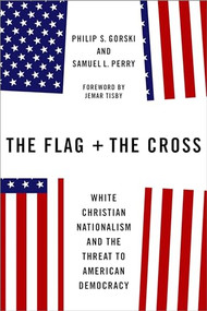 The Flag and the Cross (White Christian Nationalism and the Threat to American Democracy) by Philip S. Gorski, Samuel L. Perry, Jemar Tisby, 9780197618684