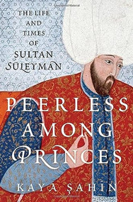 Peerless among Princes (The Life and Times of Sultan Süleyman) by Kaya Şahin, 9780197531631