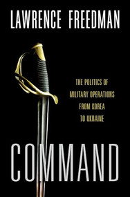 Command (The Politics of Military Operations from Korea to Ukraine) by Lawrence Freedman, 9780197694572