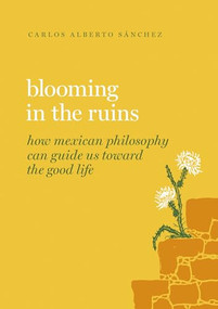 Blooming in the Ruins (How Mexican Philosophy Can Guide Us toward the Good Life) by Carlos Alberto Sánchez, 9780197691007