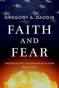 Faith and Fear (America's Relationship with War since 1945) by Gregory A. Daddis, 9780197804223