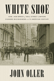 White Shoe (How a New Breed of Wall Street Lawyers Changed Big Business--and the American Century) by John Oller, 9781524743260