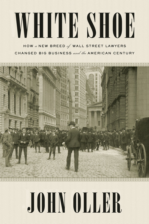 White Shoe (How a New Breed of Wall Street Lawyers Changed Big Business--and the American Century) by John Oller, 9781524743260