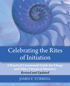 Celebrating the Rites of Initiation (A Practical Ceremonial Guide for Clergy and Other Liturgical Ministers, Revised and Updated) by James F. Turrell, 9781640658066