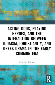 Acting Gods, Playing Heroes, and the Interaction between Judaism, Christianity, and Greek Drama in the Early Common Era - 9781032491035 by Courtney J. P. Friesen, 9781032491035