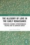 The Allegory of Love in the Early Renaissance (Francesco Colonna's Hypnerotomachia Poliphili and its European Context) by James Calum O'Neill, 9781032389851