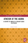 Atheism at the Agora (A History of Unbelief in Ancient Greek Polytheism) - 9781032493039 by James C Ford, 9781032493039