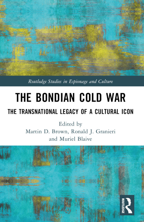 The Bondian Cold War (The Transnational Legacy of a Cultural Icon) by Martin D. Brown, Ronald J. Granieri, Muriel Blaive, 9780367607654