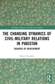 The Changing Dynamics of Civil Military Relations in Pakistan (Soldiers of Development) - 9781032388397 by Rabia Chaudhry, 9781032388397