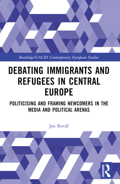 Debating Immigrants and Refugees in Central Europe (Politicising and Framing Newcomers in the Media and Political Arenas) by Jan Kovář, 9781032249735