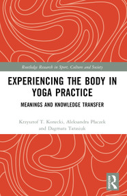 Experiencing the Body in Yoga Practice (Meanings and Knowledge Transfer) by Krzysztof Konecki, Aleksandra Płaczek, Dagmara Tarasiuk, 9781032543185