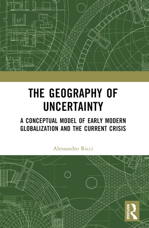 The Geography of Uncertainty (A Conceptual Model of Early Modern Globalization and the Current Crisis) by Alessandro Ricci, 9781032495163