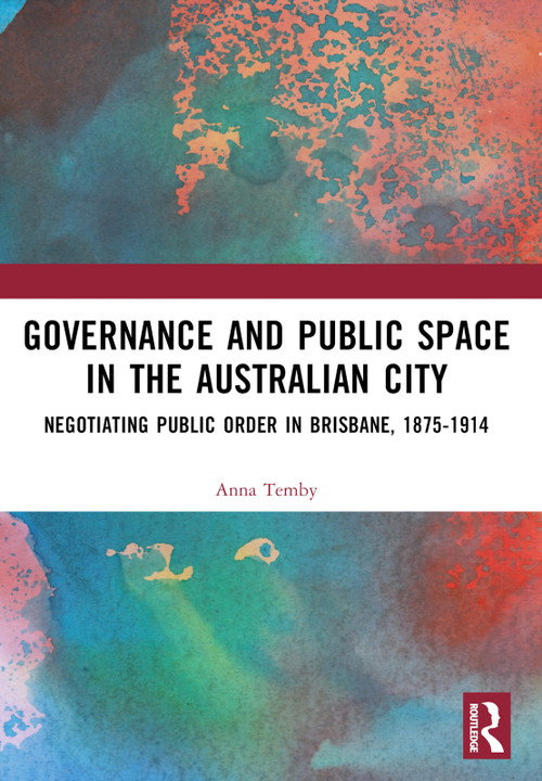 Governance and Public Space in the Australian City (Negotiating Public Order in Brisbane, 1875-1914) by Anna Temby, 9781032484952