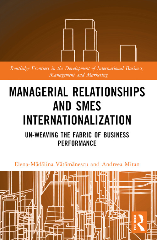 Managerial Relationships and SMEs Internationalization (Un-weaving the Fabric of Business Performance) by Elena-Mădălina Vătămănescu, Andreea Mitan, 9781032558066
