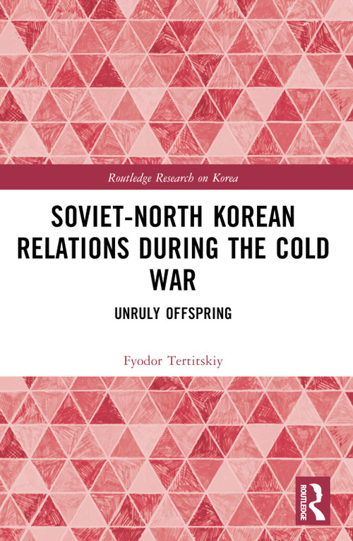 Soviet-North Korean Relations During the Cold War (Unruly Offspring) by Fyodor Tertitskiy, 9781032537313
