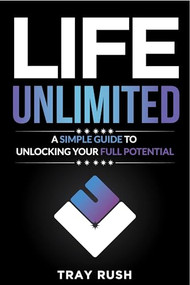 Life Unlimited (A Simple Guide to Unlocking Your Full Potential) by Tray Rush, 9781636986111