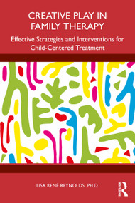 Creative Play in Family Therapy (Effective Strategies and Interventions for Child-Centered Treatment) by Lisa René Reynolds, 9781032827636