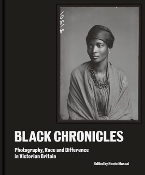 Black Chronicles (Photography, Race and Difference in Victorian Britain) by Renée Mussai, Henry Louis Gates Jr., Paul Gilroy, Stuart Hall, Caroline Bressey, Lola Jaye, M. Neelika Jayawardane, Mark Sealy, Val Wilmer, 9780500026618