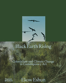 Black Earth Rising (Colonialism and Climate Change in Contemporary Art) by Ekow Eshun, Anna Arabindan-Kesson, Macarena Gómez-Barris, 9780500028780