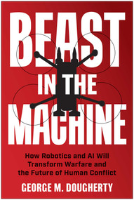 Beast in the Machine (How Robotics and AI Will Transform Warfare and the Future of Human Conflict) by George M. Dougherty, 9781637747186