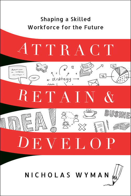 Attract, Retain, and Develop (Shaping a Skilled Workforce for the Future) by Nicholas Wyman, 9781639081219