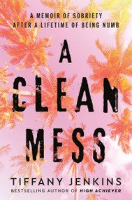 A Clean Mess (A Memoir of Sobriety After a Lifetime of Being Numb) by Tiffany Jenkins, 9780593232637