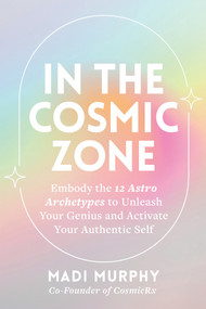 In the Cosmic Zone (Embody the 12 Astro Archetypes to Unleash Your Genius and Activate Your Authentic Self) by Madi Murphy, 9781401995577