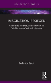 Imagination Besieged (Coloniality, Violence, and Feminism in “Mediterranean” Art and Literature) by Federica Bueti, 9781032795423