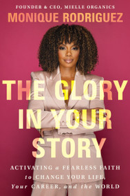 The Glory in Your Story (Activating a Fearless Faith to Change Your Life, Your Career, and the World) by Monique Rodriguez, 9781400349838