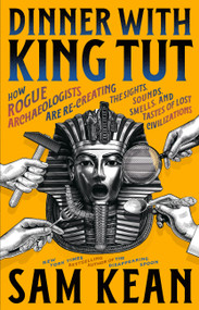 Dinner with King Tut (How Rogue Archaeologists Are Re-creating the Sights, Sounds, Smells, and Tastes of Lost Civilizations) by Sam Kean, 9780316496551