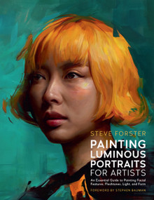 Painting Luminous Portraits for Artists (An Essential Guide to Painting Facial Features, Fleshtones, Light, and Form) by Steve Forster, Stephen Bauman, 9780760395622
