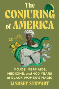 The Conjuring of America (Mojos, Mermaids, Medicine, and 400 Years of Black Women's Magic) by Lindsey Stewart, 9781538769508