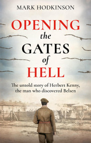 Opening The Gates of Hell (The untold story of Herbert Kenny, the man who discovered Belsen) by Mark Hodkinson, 9781788404860