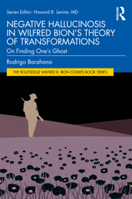 Negative Hallucinosis in Wilfred Bion's Theory of Transformations (On Finding One's Ghost) by Rodrigo Barahona, 9781032797922