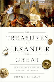 The Treasures of Alexander the Great (How One Man's Wealth Shaped the World) by Frank L. Holt, 9780190866259