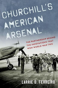 Churchill's American Arsenal (The Partnership Behind the Innovations that Won World War Two) by Larrie D. Ferreiro, 9780197554012