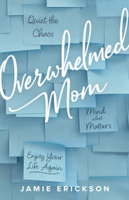 Overwhelmed Mom (Quiet the Chaos, Mind What Matters, and Enjoy Your Life Again) by Jamie Erickson, 9780802427984