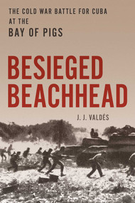 Besieged Beachhead (The Cold War Battle for Cuba at the Bay of Pigs) by J. J. Valdés, 9780811776790