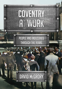 Coventry at Work (People and Industries Through the Years) by David McGrory, 9781398118959