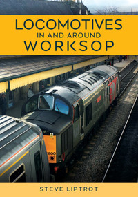 Locomotives In and Around Worksop by Steve Liptrot, 9781398120129
