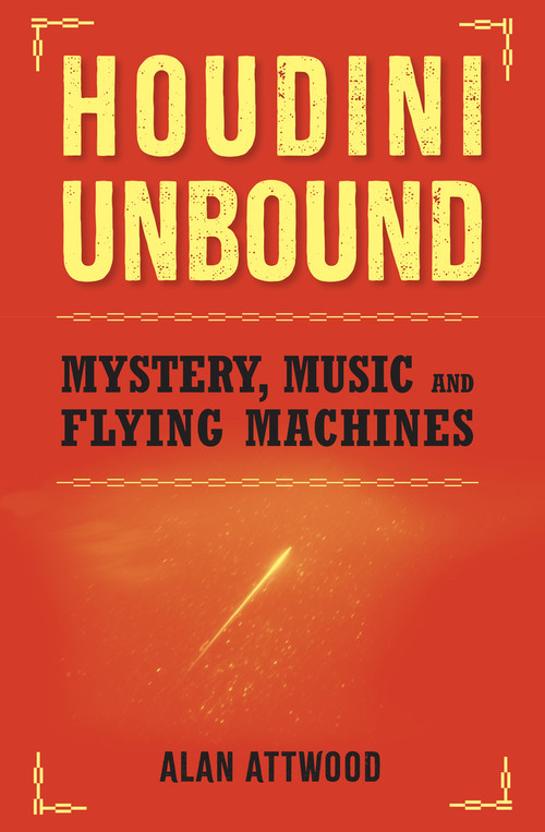 Houdini Unbound (Mystery, Music and Flying Machines) by Alan Attwood, 9781922779205