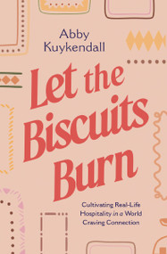 Let the Biscuits Burn (Cultivating Real-Life Hospitality in a World Craving Connection) by Abby Kuykendall, 9781400252398