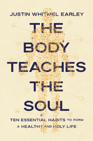 The Body Teaches the Soul (Ten Essential Habits to Form a Healthy and Holy Life) by Justin Whitmel Earley, 9780310368595