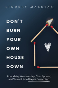 Don't Burn Your Own House Down (Prioritizing Your Marriage, Your Spouse, and Yourself for a Deeper Connection) by Lindsey Maestas, 9780310369479
