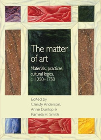 The matter of art (Materials, practices, cultural logics, c.1250-1750) by Christy Anderson, Anne Dunlop, Pamela H. Smith, 9781784992828